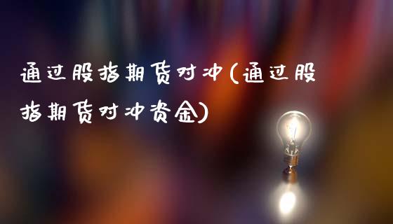 通过股指期货对冲(通过股指期货对冲资金)_https://www.qianjuhuagong.com_期货开户_第1张