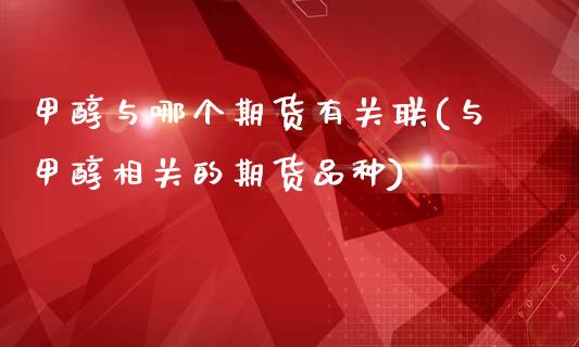 甲醇与哪个期货有关联(与甲醇相关的期货品种)_https://www.qianjuhuagong.com_期货平台_第1张