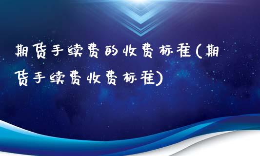 期货手续费的收费标准(期货手续费收费标准)_https://www.qianjuhuagong.com_期货平台_第1张