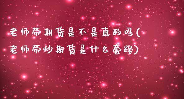 老师带期货是不是真的吗(老师带炒期货是什么套路)_https://www.qianjuhuagong.com_期货平台_第1张