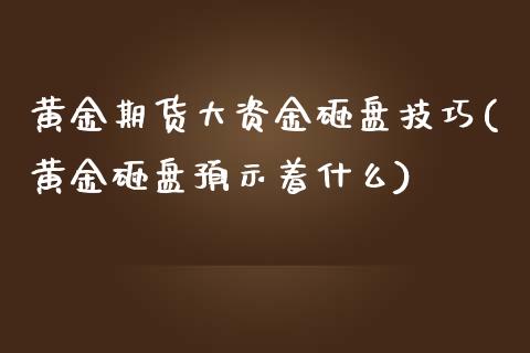 黄金期货大资金砸盘技巧(黄金砸盘预示着什么)_https://www.qianjuhuagong.com_期货开户_第1张