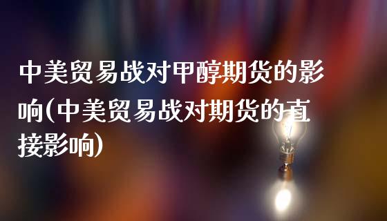 中美贸易战对甲醇期货的影响(中美贸易战对期货的直接影响)_https://www.qianjuhuagong.com_期货直播_第1张