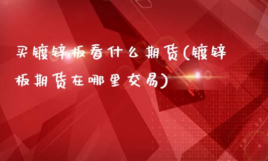 买镀锌板看什么期货(镀锌板期货在哪里交易)_https://www.qianjuhuagong.com_期货行情_第1张