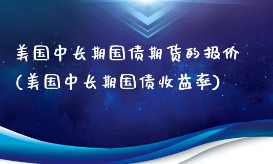 美国中长期国债期货的报价(美国中长期国债收益率)_https://www.qianjuhuagong.com_期货平台_第1张