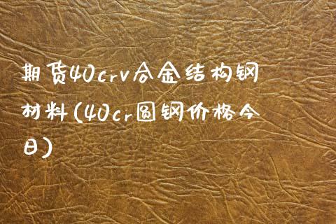 期货40crv合金结构钢材料(40cr圆钢价格今日)_https://www.qianjuhuagong.com_期货行情_第1张