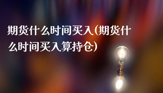 期货什么时间买入(期货什么时间买入算持仓)_https://www.qianjuhuagong.com_期货开户_第1张