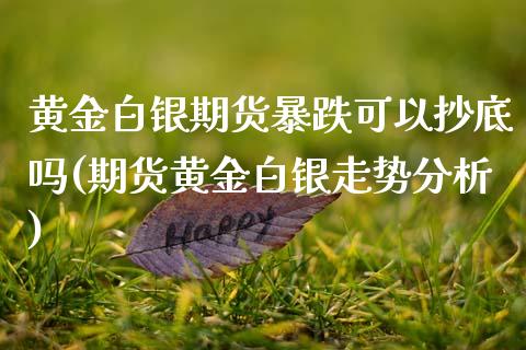 黄金白银期货暴跌可以抄底吗(期货黄金白银走势分析)_https://www.qianjuhuagong.com_期货直播_第1张