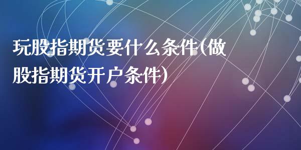 玩股指期货要什么条件(做股指期货开户条件)_https://www.qianjuhuagong.com_期货平台_第1张