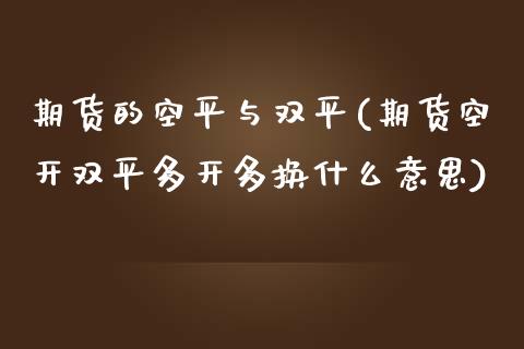 期货的空平与双平(期货空开双平多开多换什么意思)_https://www.qianjuhuagong.com_期货百科_第1张