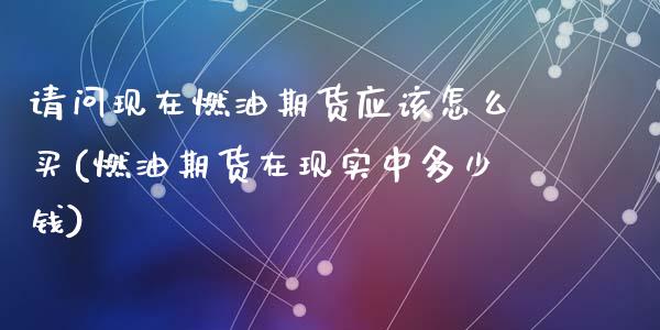 请问现在燃油期货应该怎么买(燃油期货在现实中多少钱)_https://www.qianjuhuagong.com_期货行情_第1张