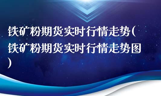 铁矿粉期货实时行情走势(铁矿粉期货实时行情走势图)_https://www.qianjuhuagong.com_期货直播_第1张