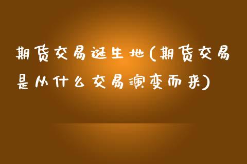 期货交易诞生地(期货交易是从什么交易演变而来)_https://www.qianjuhuagong.com_期货直播_第1张