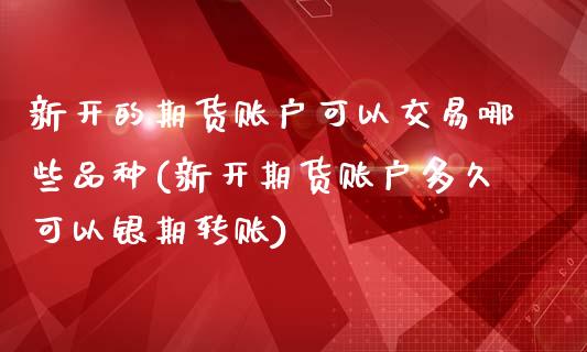 新开的期货账户可以交易哪些品种(新开期货账户多久可以银期转账)_https://www.qianjuhuagong.com_期货行情_第1张