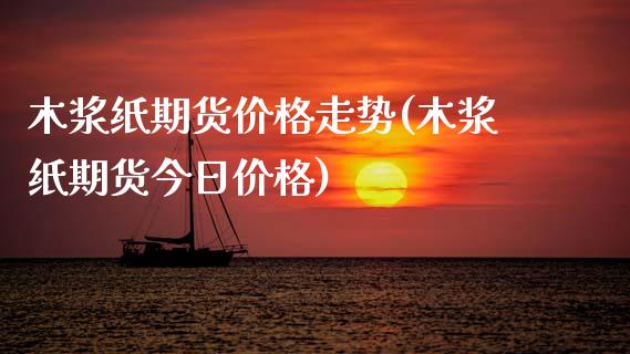 木浆纸期货价格走势(木浆纸期货今日价格)_https://www.qianjuhuagong.com_期货平台_第1张