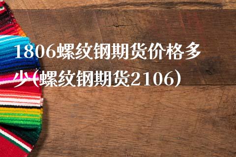 1806螺纹钢期货价格多少(螺纹钢期货2106)_https://www.qianjuhuagong.com_期货平台_第1张