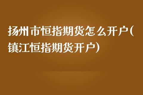 扬州市恒指期货怎么开户(镇江恒指期货开户)_https://www.qianjuhuagong.com_期货行情_第1张