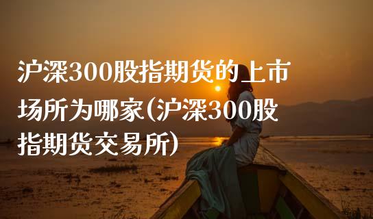 沪深300股指期货的上市场所为哪家(沪深300股指期货交易所)_https://www.qianjuhuagong.com_期货百科_第1张