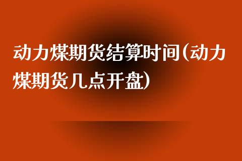 动力煤期货结算时间(动力煤期货几点开盘)_https://www.qianjuhuagong.com_期货百科_第1张