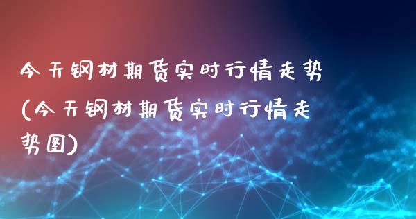 今天钢材期货实时行情走势(今天钢材期货实时行情走势图)_https://www.qianjuhuagong.com_期货开户_第1张