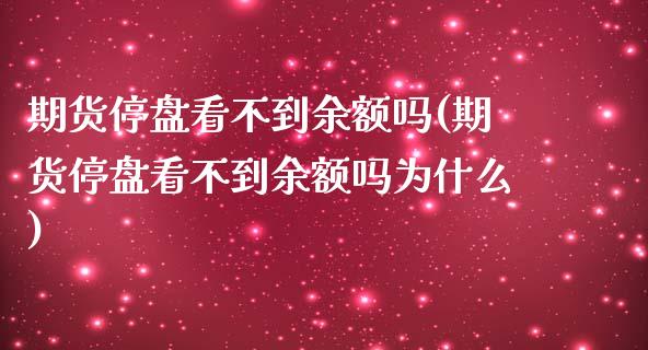 期货停盘看不到余额吗(期货停盘看不到余额吗为什么)_https://www.qianjuhuagong.com_期货行情_第1张