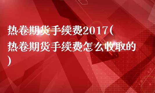 热卷期货手续费2017(热卷期货手续费怎么收取的)_https://www.qianjuhuagong.com_期货开户_第1张