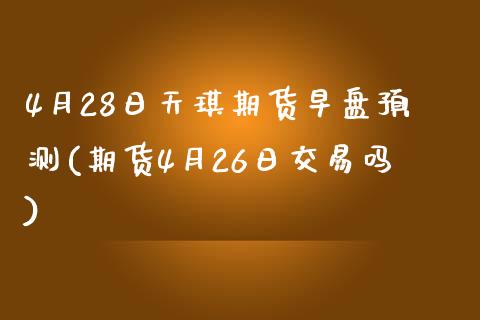 4月28日天琪期货早盘预测(期货4月26日交易吗)_https://www.qianjuhuagong.com_期货平台_第1张