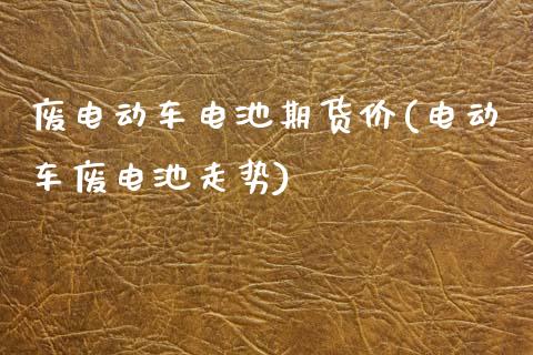 废电动车电池期货价(电动车废电池走势)_https://www.qianjuhuagong.com_期货直播_第1张