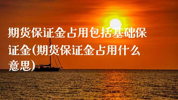 期货保证金占用包括基础保证金(期货保证金占用什么意思)_https://www.qianjuhuagong.com_期货开户_第1张