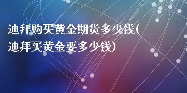 迪拜购买黄金期货多少钱(迪拜买黄金要多少钱)_https://www.qianjuhuagong.com_期货平台_第1张