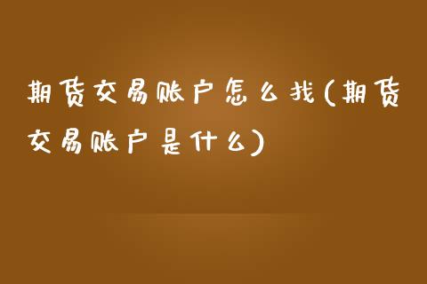 期货交易账户怎么找(期货交易账户是什么)_https://www.qianjuhuagong.com_期货平台_第1张