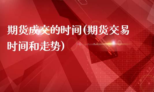 期货成交的时间(期货交易时间和走势)_https://www.qianjuhuagong.com_期货平台_第1张