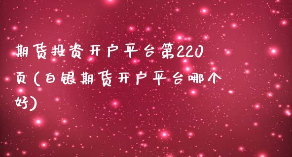 期货投资开户平台第220页(白银期货开户平台哪个好)_https://www.qianjuhuagong.com_期货直播_第1张