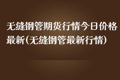 无缝钢管期货行情今日价格最新(无缝钢管最新行情)_https://www.qianjuhuagong.com_期货百科_第1张