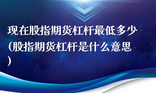 现在股指期货杠杆最低多少(股指期货杠杆是什么意思)_https://www.qianjuhuagong.com_期货行情_第1张