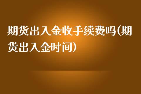 期货出入金收手续费吗(期货出入金时间)_https://www.qianjuhuagong.com_期货开户_第1张