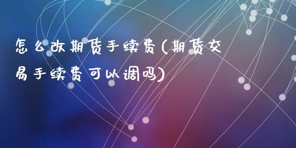 怎么改期货手续费(期货交易手续费可以调吗)_https://www.qianjuhuagong.com_期货直播_第1张