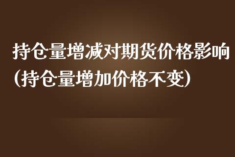 持仓量增减对期货价格影响(持仓量增加价格不变)_https://www.qianjuhuagong.com_期货行情_第1张