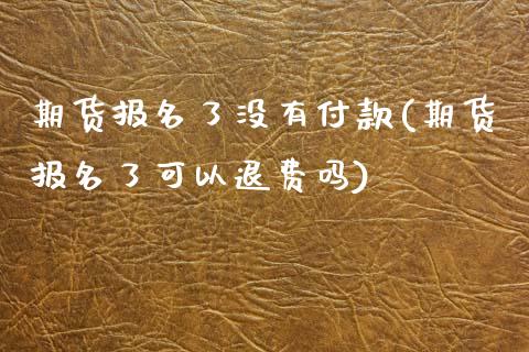 期货报名了没有付款(期货报名了可以退费吗)_https://www.qianjuhuagong.com_期货百科_第1张