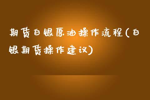 期货白银原油操作流程(白银期货操作建议)_https://www.qianjuhuagong.com_期货直播_第1张