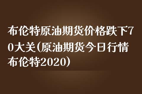 布伦特原油期货价格跌下70大关(原油期货今日行情布伦特2020)_https://www.qianjuhuagong.com_期货开户_第1张