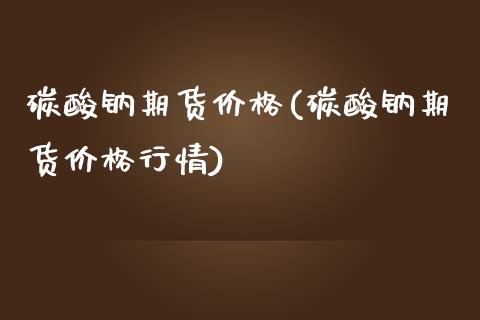 碳酸钠期货价格(碳酸钠期货价格行情)_https://www.qianjuhuagong.com_期货直播_第1张