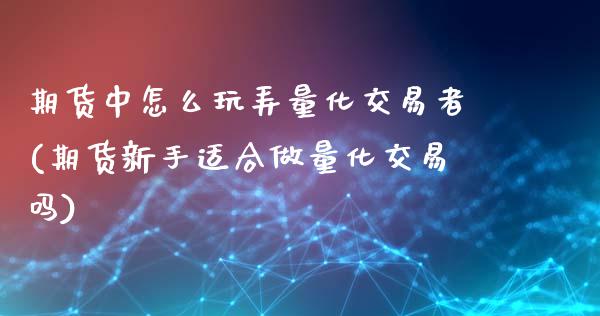 期货中怎么玩弄量化交易者(期货新手适合做量化交易吗)_https://www.qianjuhuagong.com_期货开户_第1张