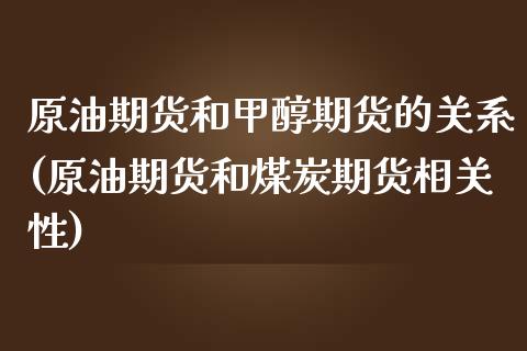 原油期货和甲醇期货的关系(原油期货和煤炭期货相关性)_https://www.qianjuhuagong.com_期货行情_第1张