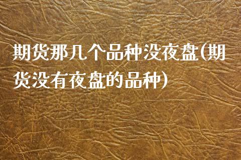 期货那几个品种没夜盘(期货没有夜盘的品种)_https://www.qianjuhuagong.com_期货直播_第1张