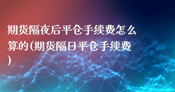 期货隔夜后平仓手续费怎么算的(期货隔日平仓手续费)_https://www.qianjuhuagong.com_期货开户_第1张