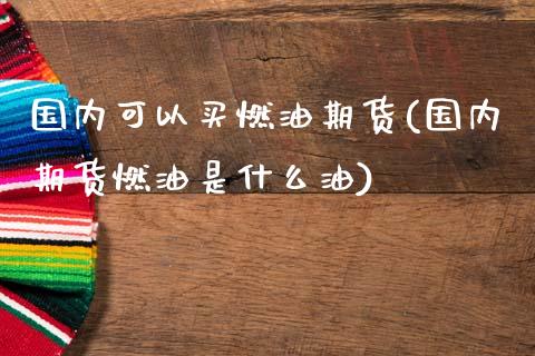 国内可以买燃油期货(国内期货燃油是什么油)_https://www.qianjuhuagong.com_期货平台_第1张