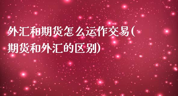 外汇和期货怎么运作交易(期货和外汇的区别)_https://www.qianjuhuagong.com_期货开户_第1张