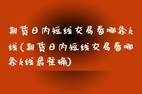 期货日内短线交易看哪条k线(期货日内短线交易看哪条k线最准确)_https://www.qianjuhuagong.com_期货直播_第1张