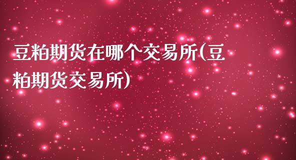 豆粕期货在哪个交易所(豆粕期货交易所)_https://www.qianjuhuagong.com_期货直播_第1张