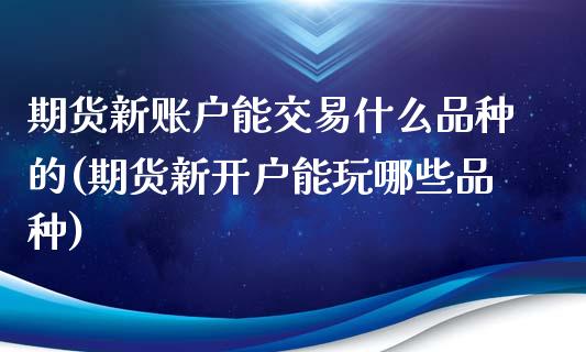 期货新账户能交易什么品种的(期货新开户能玩哪些品种)_https://www.qianjuhuagong.com_期货平台_第1张